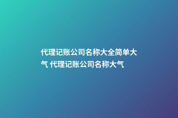 代理记账公司名称大全简单大气 代理记账公司名称大气-第1张-公司起名-玄机派